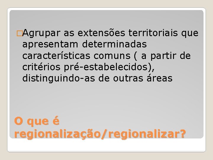 �Agrupar as extensões territoriais que apresentam determinadas características comuns ( a partir de critérios