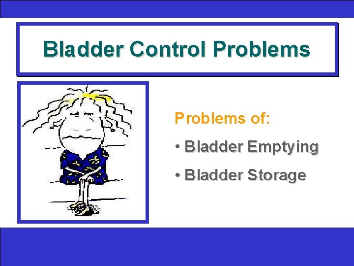Bladder Control Problems of: • Bladder Emptying • Bladder Storage 