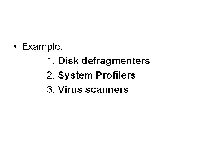  • Example: 1. Disk defragmenters 2. System Profilers 3. Virus scanners 