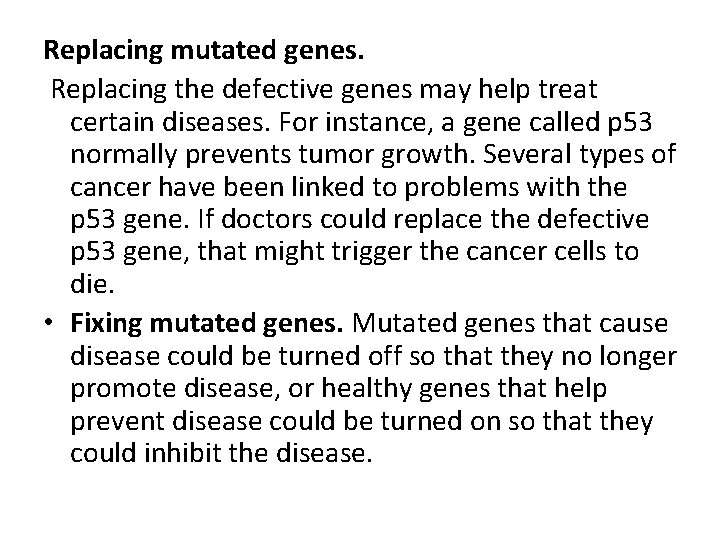 Replacing mutated genes. Replacing the defective genes may help treat certain diseases. For instance, Replacing mutated genes. Replacing the defective genes may help treat certain diseases. For instance,