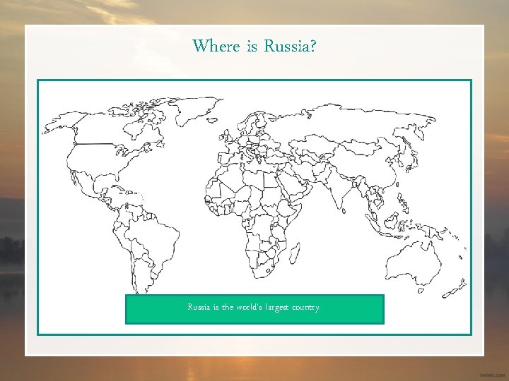 Where is Russia? Russia is the world’s largest country. 