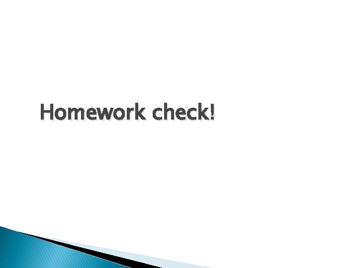 Homework check! Homework check!