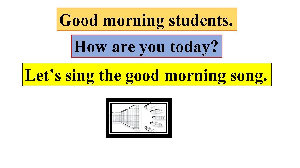 Good morning students. How are you today? Let’s sing the good morning song. 