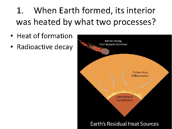 1. When Earth formed, its interior was heated by what two processes? • Heat