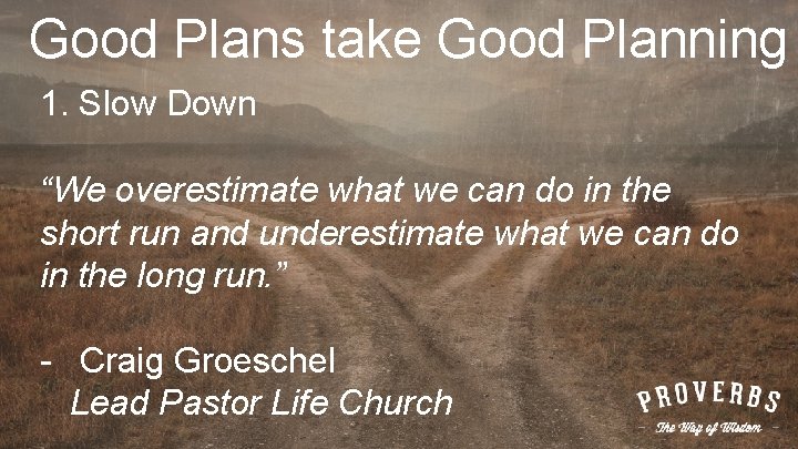 Good Plans take Good Planning 1. Slow Down “We overestimate what we can do