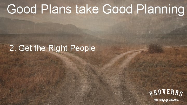 Good Plans take Good Planning 2. Get the Right People 