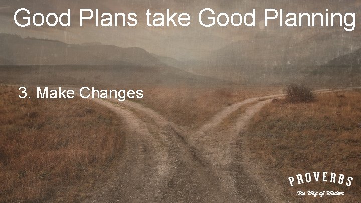 Good Plans take Good Planning 3. Make Changes 