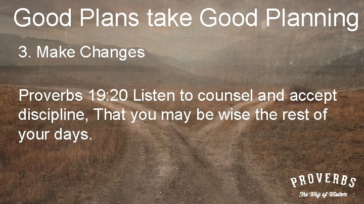 Good Plans take Good Planning 3. Make Changes Proverbs 19: 20 Listen to counsel