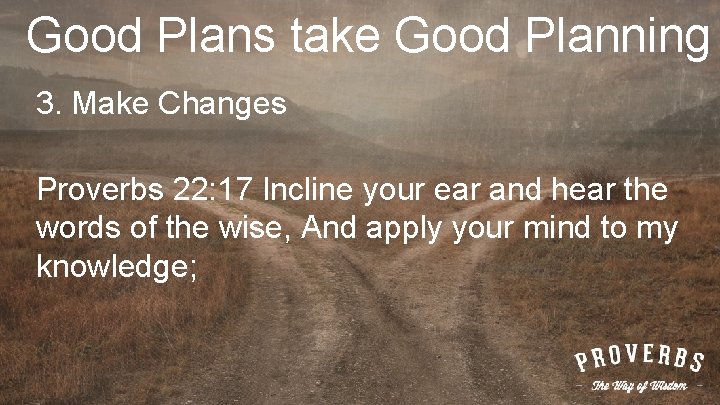 Good Plans take Good Planning 3. Make Changes Proverbs 22: 17 Incline your ear