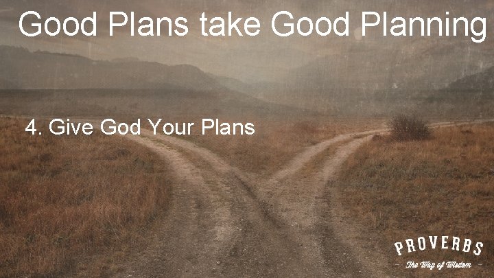 Good Plans take Good Planning 4. Give God Your Plans 