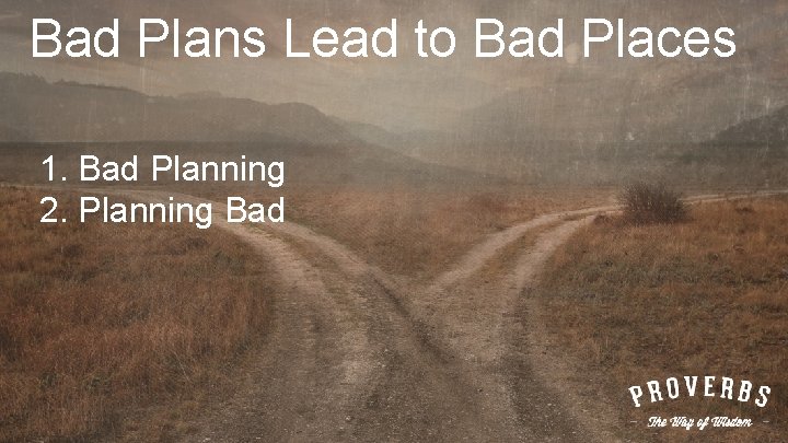 Bad Plans Lead to Bad Places 1. Bad Planning 2. Planning Bad 