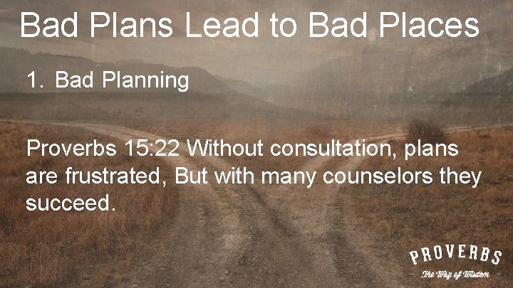 Bad Plans Lead to Bad Places 1. Bad Planning Proverbs 15: 22 Without consultation,