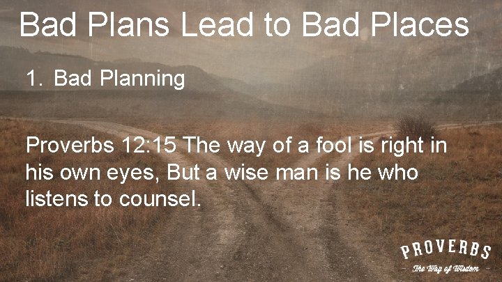 Bad Plans Lead to Bad Places 1. Bad Planning Proverbs 12: 15 The way