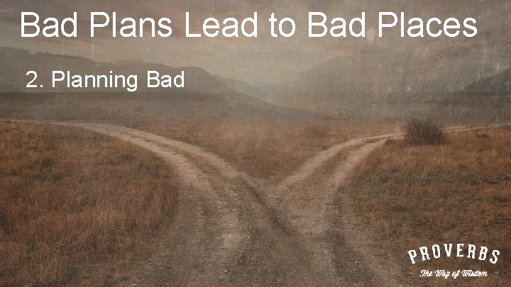 Bad Plans Lead to Bad Places 2. Planning Bad 