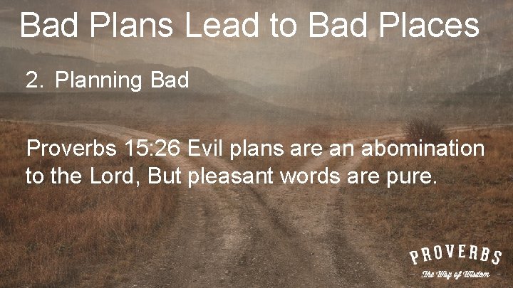 Bad Plans Lead to Bad Places 2. Planning Bad Proverbs 15: 26 Evil plans