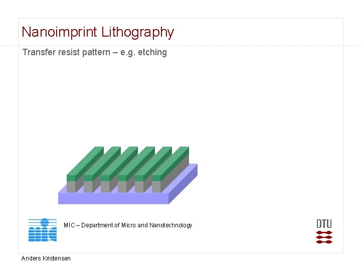 Nanoimprint Lithography Transfer resist pattern – e. g. etching MIC – Department of Micro