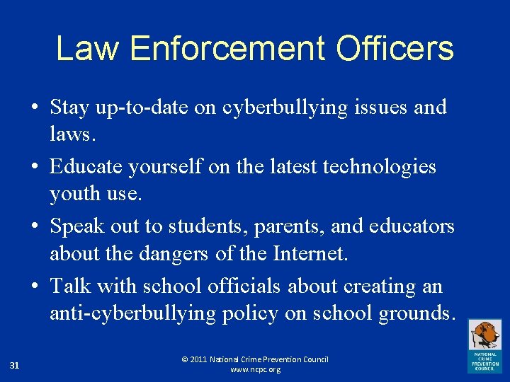 Law Enforcement Officers • Stay up-to-date on cyberbullying issues and laws. • Educate yourself