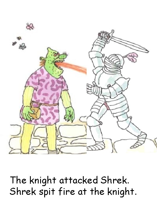 The knight attacked Shrek spit fire at the knight. 