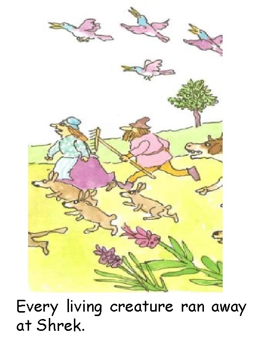Every living creature ran away at Shrek. 