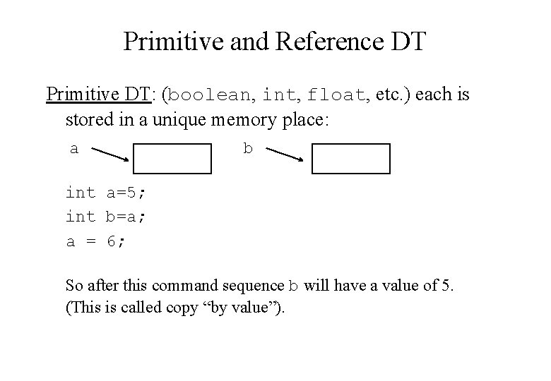Primitive and Reference DT Primitive DT: (boolean, int, float, etc. ) each is stored Primitive and Reference DT Primitive DT: (boolean, int, float, etc. ) each is stored