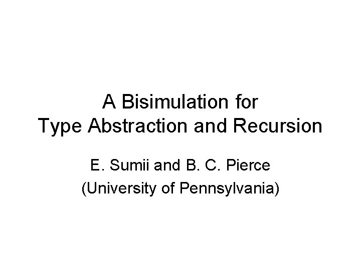 A Bisimulation for Type Abstraction and Recursion E. Sumii and B. C. Pierce (University