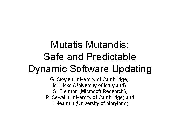 Mutatis Mutandis: Safe and Predictable Dynamic Software Updating G. Stoyle (University of Cambridge), M.