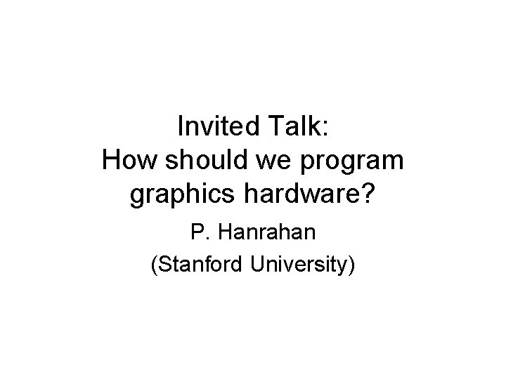 Invited Talk: How should we program graphics hardware? P. Hanrahan (Stanford University) 