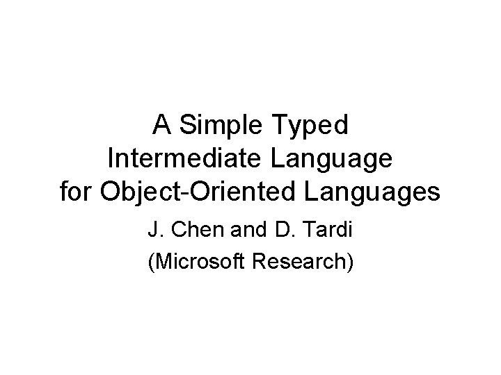 A Simple Typed Intermediate Language for Object-Oriented Languages J. Chen and D. Tardi (Microsoft