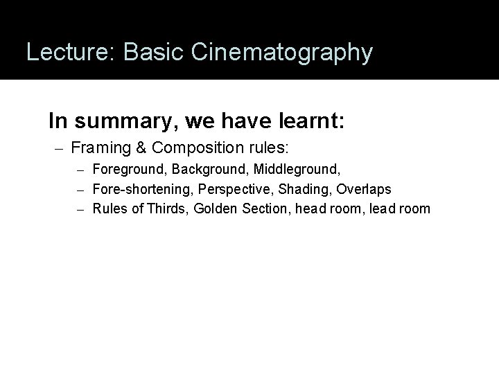 Lecture: Basic Cinematography In summary, we have learnt: – Framing & Composition rules: –