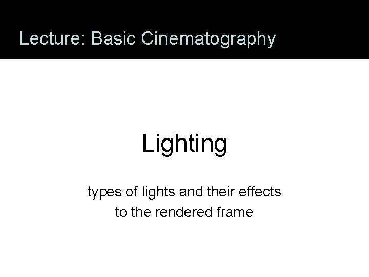 Lecture: Basic Cinematography Lighting types of lights and their effects to the rendered frame Lecture: Basic Cinematography Lighting types of lights and their effects to the rendered frame