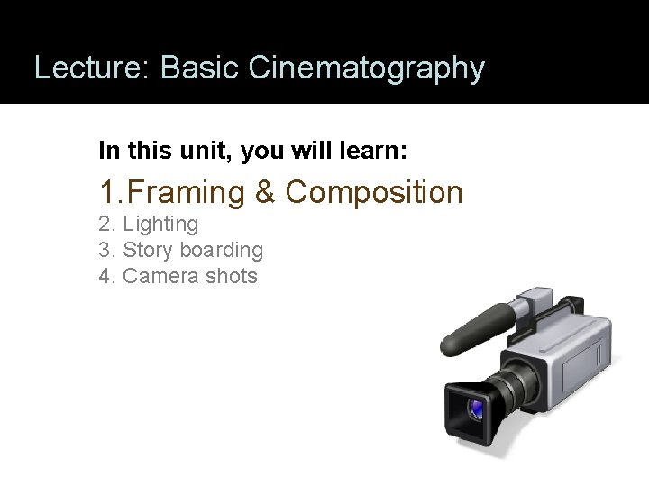 Lecture: Basic Cinematography In this unit, you will learn: 1. Framing & Composition 2. Lecture: Basic Cinematography In this unit, you will learn: 1. Framing & Composition 2.