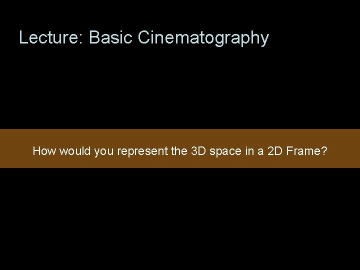 Lecture: Basic Cinematography How would you represent the 3 D space in a 2