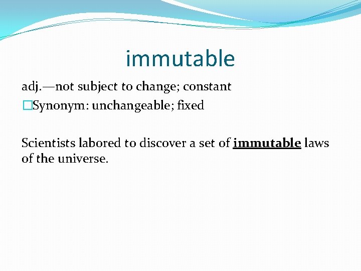 immutable adj. —not subject to change; constant �Synonym: unchangeable; fixed Scientists labored to discover