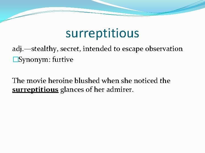surreptitious adj. —stealthy, secret, intended to escape observation �Synonym: furtive The movie heroine blushed