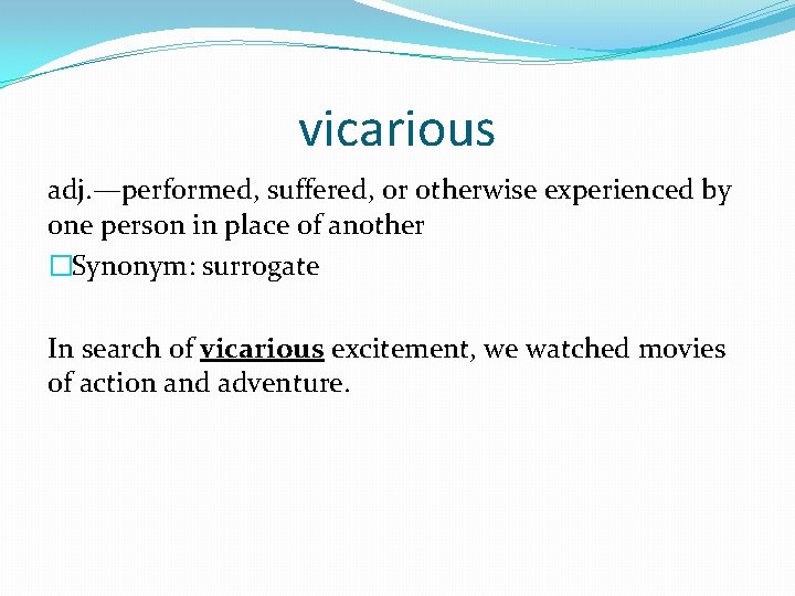 vicarious adj. —performed, suffered, or otherwise experienced by one person in place of another