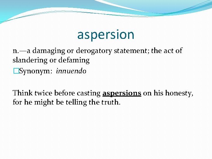 aspersion n. —a damaging or derogatory statement; the act of slandering or defaming �Synonym: