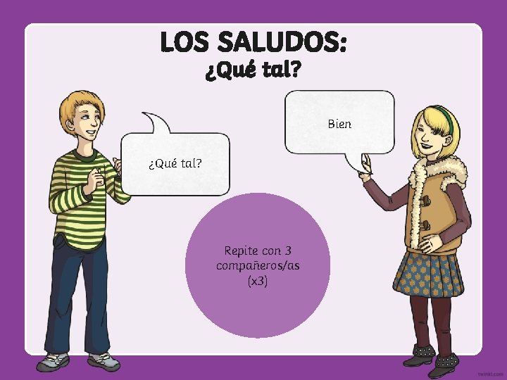 LOS SALUDOS: ¿Qué tal? Bien ¿Qué tal? Repite con 3 compañeros/as (x 3) 
