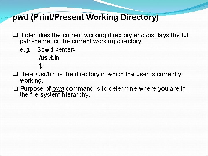 pwd (Print/Present Working Directory) It identifies the current working directory and displays the full