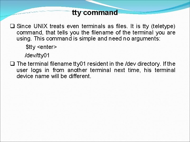 tty command Since UNIX treats even terminals as files. It is tty (teletype) command,