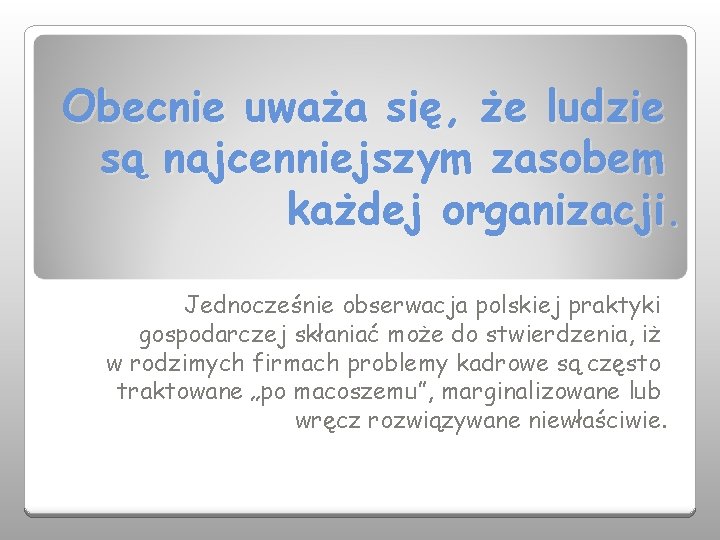 Obecnie uważa się, że ludzie są najcenniejszym zasobem każdej organizacji. Jednocześnie obserwacja polskiej praktyki