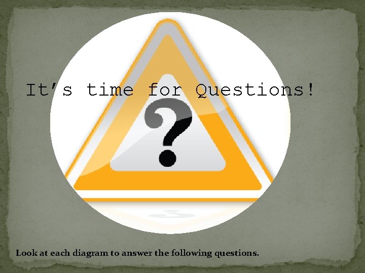 It’s time for Questions! Look at each diagram to answer the following questions. 
