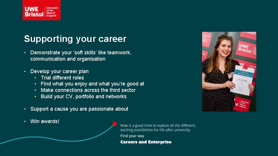 Supporting your career • Demonstrate your ‘soft skills’ like teamwork, communication and organisation •