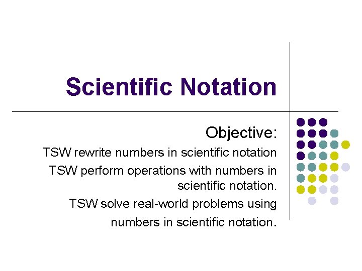 Scientific Notation Objective: TSW rewrite numbers in scientific notation TSW perform operations with numbers Scientific Notation Objective: TSW rewrite numbers in scientific notation TSW perform operations with numbers