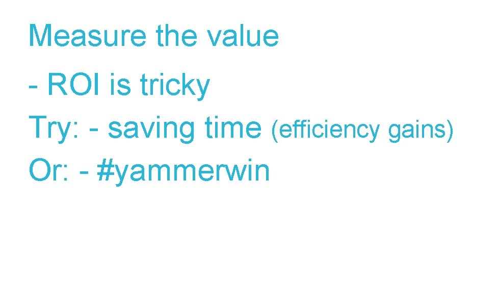 Measure the value - ROI is tricky Try: - saving time (efficiency gains) Or:
