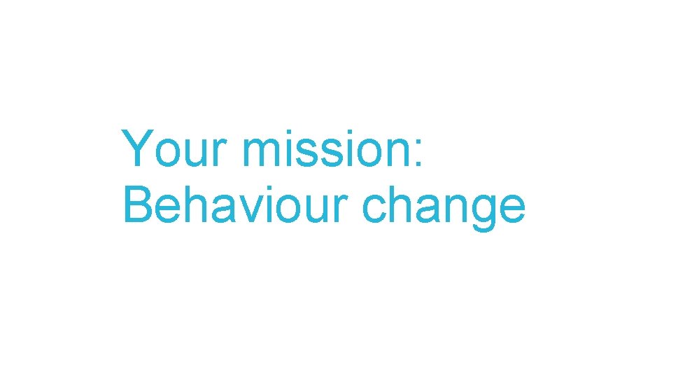 Your mission: Behaviour change 