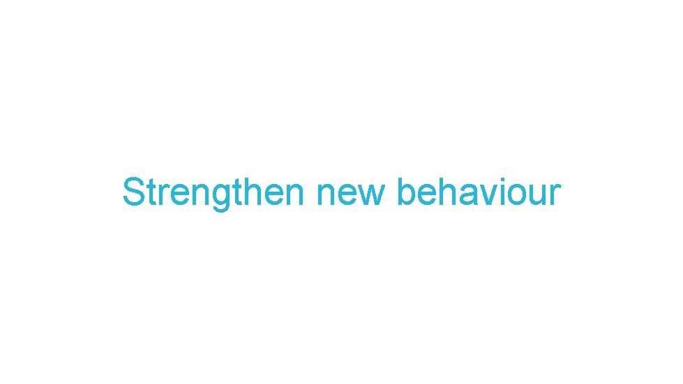 Strengthen new behaviour 