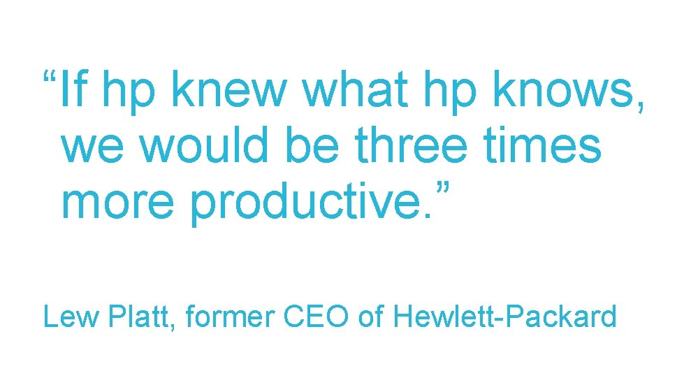 “If hp knew what hp knows, we would be three times more productive. ”