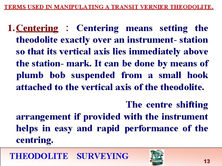 TERMS USED IN MANIPULATING A TRANSIT VERNIER THEODOLITE. 1. Centering : Centering means setting TERMS USED IN MANIPULATING A TRANSIT VERNIER THEODOLITE. 1. Centering : Centering means setting