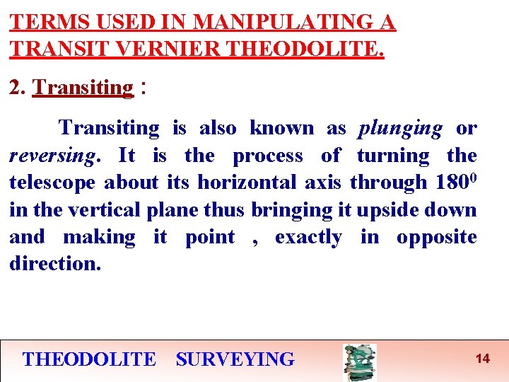 TERMS USED IN MANIPULATING A TRANSIT VERNIER THEODOLITE. 2. Transiting : Transiting is also TERMS USED IN MANIPULATING A TRANSIT VERNIER THEODOLITE. 2. Transiting : Transiting is also