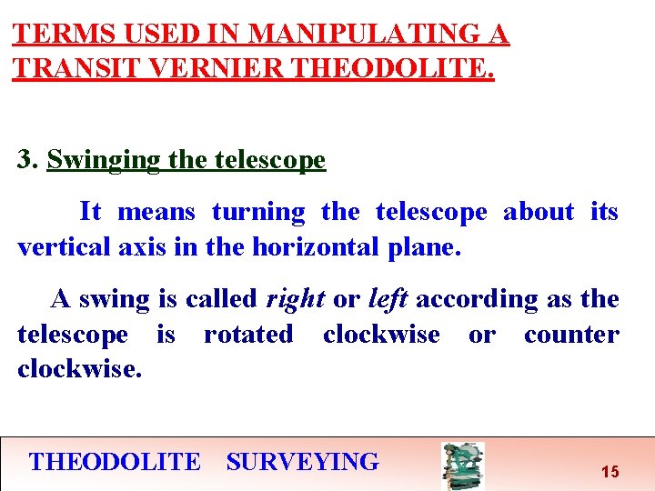 TERMS USED IN MANIPULATING A TRANSIT VERNIER THEODOLITE. 3. Swinging the telescope It means TERMS USED IN MANIPULATING A TRANSIT VERNIER THEODOLITE. 3. Swinging the telescope It means